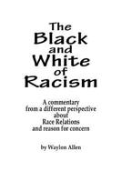 The Black and White of Racism: A Commentary from a Different Perspective about Race Relations and Reason for Alarm 1542598893 Book Cover