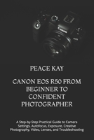CANON EOS R50 FROM BEGINNER TO CONFIDENT PHOTOGRAPHER: A Step-by-Step Practical Guide to Camera Settings, Autofocus, Exposure, Creative Photography, Video, Lenses, and Troubleshooting B0HG6L91LW Book Cover