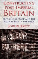 Constructing Post-Imperial Britain: Britishness, 'race' and the Radical Left in the 1960s 1349435856 Book Cover