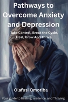PATHWAYS TO OVERCOME ANXIETY AND DEPRESSION: Take Control, Break the Cycle, Heal, Grow, And Thrive B0GLFGC99N Book Cover