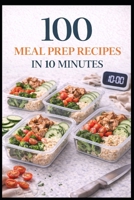 100 Meal Prep Recipes in 10 Minutes: Fast, Simple Meals for Busy Weeks and Real Life (100 Recipes) B0GPDCCF8Z Book Cover