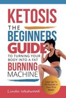 Ketosis: The Beginners Guide to Turning Your Body into A Fat Burning Machine! (Lose Up To 10 Pounds in Your First Week!) 1979086044 Book Cover