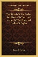 The Ritual Of The Ladies Auxiliaries To The Local Aeries Of The Fraternal Order Of Eagles 1163194069 Book Cover