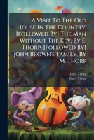 A Visit To The Old House In The Country. [followed By] The Man Without The Key, By E. Thorp. [followed By] John Brown's Family, By M. Thorp 1286084121 Book Cover
