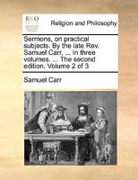 Sermons, on practical subjects. By the late Rev. Samuel Carr, ... In three volumes. ... The second edition. Volume 2 of 3 1171090544 Book Cover