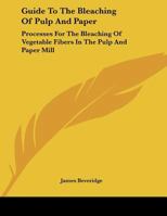 Guide To The Bleaching Of Pulp And Paper: Processes For The Bleaching Of Vegetable Fibers In The Pulp And Paper Mill 0548507104 Book Cover