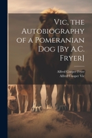 Vic, the Autobiography of a Pomeranian Dog [By A.C. Fryer] 1021380245 Book Cover