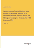 Reimpression de l'ancien Moniteur; Seule histoire authentique et inalteree de la revolution francaise, depuis la reunion des Etats-generaux jusqu'au ... - Novembre 1799: Tome 17 3382710226 Book Cover