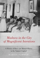 Madness in the City of Magnificent Intentions: A History of Race and Mental Illness in the Nation's Capital 019085264X Book Cover
