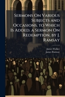 Sermons on Various Subjects and Occasions. to Which Is Added. a Sermon on Redemption, by J. Ramsay 1142970337 Book Cover