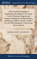 A short and calm apology of Bartholomew di Dominiceti, &c. from Venice, physician, surgeon, and chymist, in regard to the many injuries, and repeated ... during the 6 years he has been in Bristol 1171005482 Book Cover