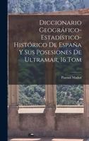 Diccionario Geogr�fico-Estad�stico-Hist�rico De Espa�a Y Sus Posesiones De Ultramar, 16 Tom 1017621241 Book Cover