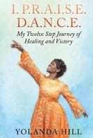 I. P.R.A.I.S.E. D.A.N.C.E.: My Twelve Step Journey of Healing and Victory 1726042367 Book Cover