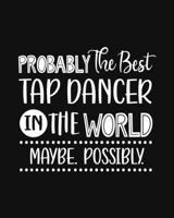 Probably the Best Tap Dancer In the World. Maybe. Possibly.: Tap Dancing Gift for People Who Love to Tap Dance - Funny Saying with Black and White Cover Design - Blank Lined Journal or Notebook 1699036349 Book Cover