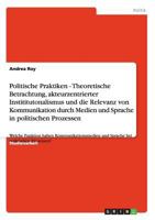 Politische Praktiken - Theoretische Betrachtung, Akteurzentrierter Instititutonalismus Und Die Relevanz Von Kommunikation Durch Medien Und Sprache in Politischen Prozessen 3640591585 Book Cover