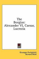 The Borgias;: Alexander VI, Caesar, Lucrezia, 1163182141 Book Cover