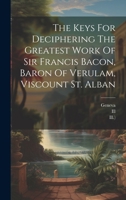 The Keys For Deciphering The Greatest Work Of Sir Francis Bacon, Baron Of Verulam, Viscount St. Alban 1020433620 Book Cover