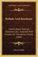 Ballads And Rondeaus: Chants Royal, Sestinas, Villanelles, Etc.; Selected With Chapter On The Various Forms 0548752605 Book Cover