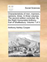 Characteristicks of men, manners, opinions, times. In three volumes. The second edition corrected. By the Right Honourable Anthony, Earl of Shaftesbury. Volume 1 of 3 1170538932 Book Cover