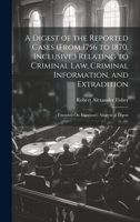 A Digest of the Reported Cases (From 1756 to 1870, Inclusive, ) Relating to Criminal Law, Criminal Information, and Extradition: Founded On Harrison's Analytical Digest 1020744898 Book Cover