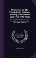 Discourses on the Principles of Religious Worship, and Subjects Connected with Them: Particularly the Liturgy of the Church of England: With Notes Illustrative of the Subjects Treated on 1355633575 Book Cover