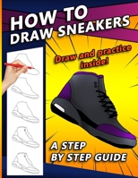 How To Draw Sneakers: A Step by Step Sneaker and Shoe themed Drawing Book For Adults, Teens, and Kids B08LNT3SLY Book Cover