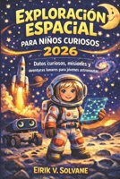 EXPLORACIÓN ESPACIAL PARA NIÑOS CURIOSOS 2026: Datos curiosos, misiones y aventuras lunares para jóvenes astronautas (Spanish Edition) B0GVK8MPPH Book Cover