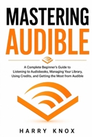 Mastering Audible: A Complete Beginner’s Guide to Listening to Audiobooks, Managing Your Library, Using Credits, and Getting the Most from Audible B0HGQ3BL38 Book Cover