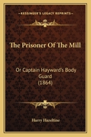 The Prisoner of the Mill, or Captain Hayward's Body Guard 1530480795 Book Cover