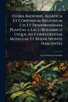 Flora Badensis, Alsatica Et Confinium Regionum Cis Et Transrhenana Plantas a Lacu Bodamico Usque Ad Confluentem Mosellae Et Rheni Sponte Nascentes (Latin Edition) 1023734982 Book Cover