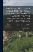 The Naval History of Great Britain, From ... 1793, to ... 1820, With an Account of the Origin and Increase of the British Navy; Volume 6 1016114516 Book Cover