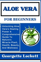 ALOE VERA FOR BEGINNERS: Unlocking Aloe Vera's Healing Power A Comprehensive Guide To Nature's Miracle Plant, Health, Beauty, And Wellness B0CPVSXK1M Book Cover