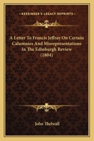 Letter to Francis Jeffray, Esq. on Certain Calumnies and Misrepresentations in the Edinburgh Review: The Conduct of Certain Individuals, on the Night of Mr. Thelwall's Probationary Lecture, at Bernard 1241182531 Book Cover