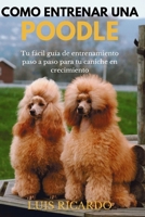 COMO ENTRENAR UNA POODLE: Tu fácil guía de entrenamiento paso a paso para tu caniche en crecimiento B0C1J5BPGZ Book Cover