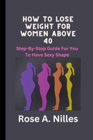 How to Lose Weight for Women Above 40: Step-By-Step Guide for You to Have Sexy Shape B0BQ5243PS Book Cover