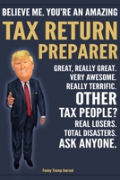 Funny Trump Journal - Believe Me. You're An Amazing Tax Return Preparer Great, Really Great. Very Awesome. Really Terrific. Other Tax People? Total Disasters. Ask Anyone.: Tax Return Preparer Apprecia 1708509380 Book Cover
