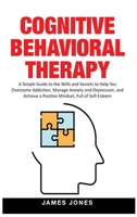 Cognitive-Behavioral Therapy: A Simple Guide to the Skills and Secrets to Help You Overcome Addiction, Manage Anxiety and Depression and Achieve a Positive Mindset Full of Self-Esteem 1914065166 Book Cover