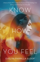 Know How You Feel: A Book of Poetic Prose to Help You Practice the Art of "Feeling Your Feelings" and Reframing Your Thoughts B0F9NMKJ6C Book Cover