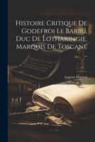 Histoire Critique De Godefroi Le Barbu, Duc De Lotharingie, Marquis De Toscane ... 1021355046 Book Cover