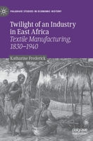 Twilight of an Industry in East Africa: Textile Manufacturing, 1830-1940 (Palgrave Studies in Economic History) 3030439194 Book Cover