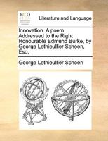 Innovation. a Poem: Addressed to the Right Honourable Edmund Burke, by George Lethieullier Schoen, Esq 1343143292 Book Cover