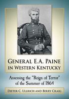 General E.A. Paine in Western Kentucky: Assessing the "reign of Terror" of the Summer of 1864 1476671435 Book Cover