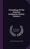 Proceedings of the American Antiquarian Society, Volume 6 134285179X Book Cover