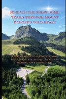Beneath the Snow Dome: Trails Through Mount Rainier's Wild Heart: A Hiker’s Guide to Alpine Meadows, Glacial Valleys, and Quiet Trails in Washington’s Crown Jewel B0FDJLKTY7 Book Cover