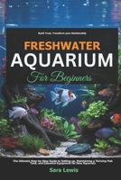 Freshwater Aquarium For Beginners: The Ultimate Step-by-Step Guide to Setting Up, Maintaining a Thriving Fish Tank, and Essential Equipment for New Aquarists B0F3TLN8YQ Book Cover