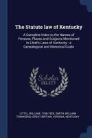 The Statute law of Kentucky: A Complete Index to the Names of Persons, Places and Subjects Mentioned in Littel's Laws of Kentucky: a Genealogical and Historical Guide 1018597107 Book Cover