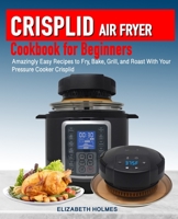 Crisplid Air Fryer Cookbook for Beginners: Amazingly Easy Recipes to Fry, Bake, Grill, and Roast with Your Pressure Cooker Crisplid (Recipe Book) 1702346188 Book Cover