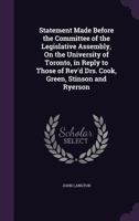 Statement Made Before the Committee of the Legislative Assembly, on the University of Toronto, in Reply to Those of Rev'd Drs. Cook, Green, Stinson and Ryerson 1354979680 Book Cover