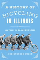 A History of Bicycling in Illinois: 160 Years of Booms and Busts 0252046986 Book Cover
