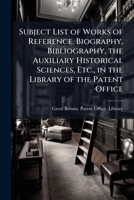 Subject List of Works of Reference, Biography, Bibliography, the Auxiliary Historical Sciences, Etc., in the Library of the Patent Office 1142377016 Book Cover